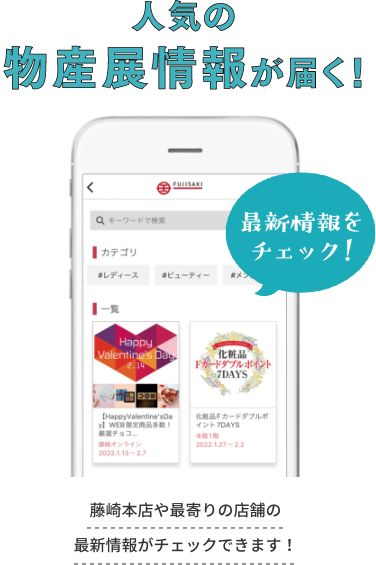 You will receive information on popular product exhibitions! Check the latest information! You can check the latest information on Fujisaki Main Store and the nearest store!